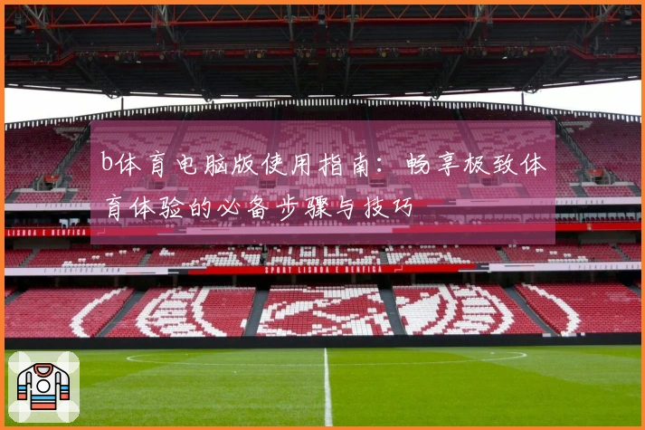b体育电脑版使用指南：畅享极致体育体验的必备步骤与技巧
