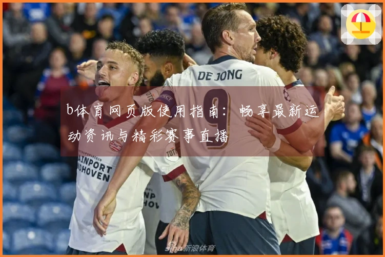 b体育网页版使用指南：畅享最新运动资讯与精彩赛事直播