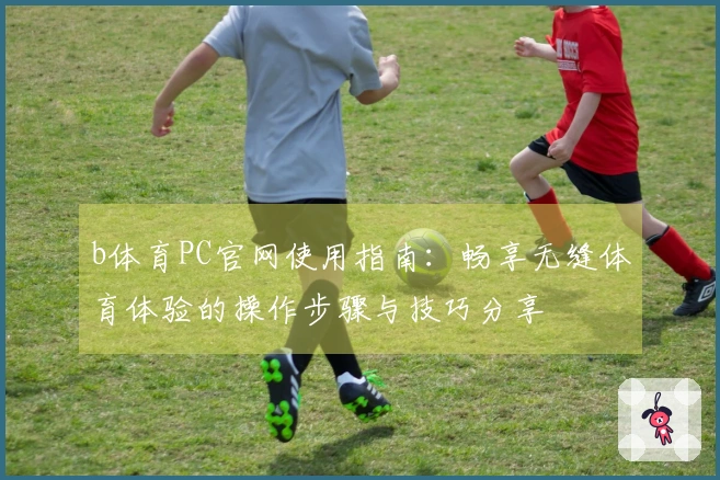 b体育PC官网使用指南：畅享无缝体育体验的操作步骤与技巧分享