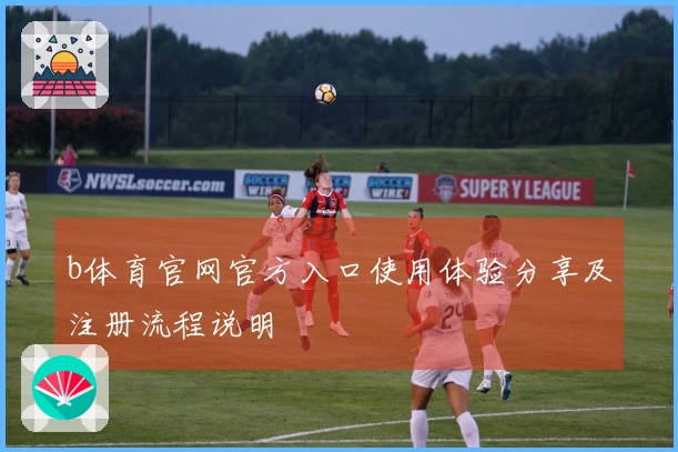 b体育官网官方入口使用体验分享及注册流程说明