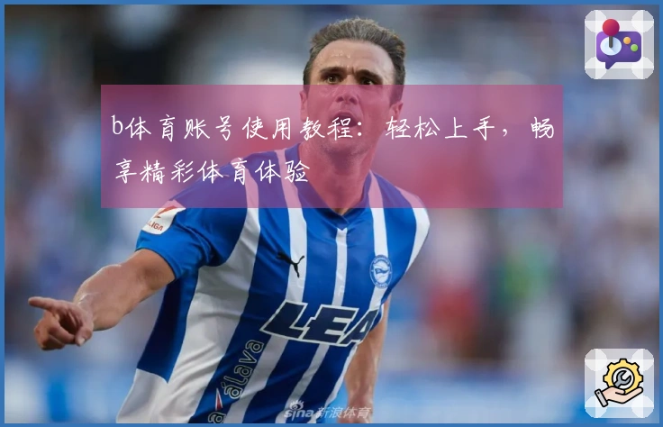 b体育账号使用教程：轻松上手，畅享精彩体育体验