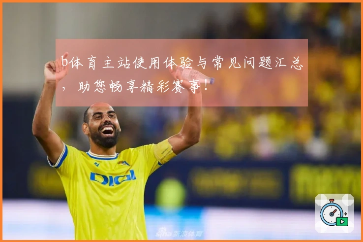 b体育主站使用体验与常见问题汇总，助您畅享精彩赛事！