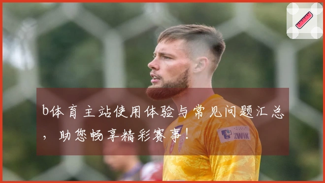 b体育主站使用体验与常见问题汇总，助您畅享精彩赛事！