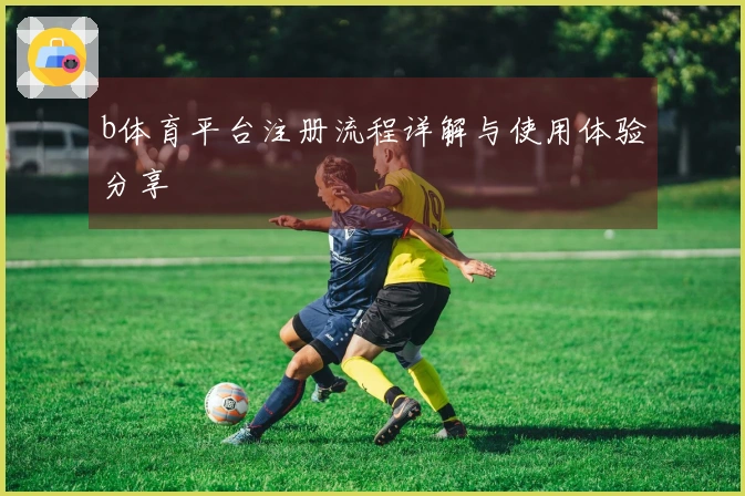 b体育平台注册流程详解与使用体验分享