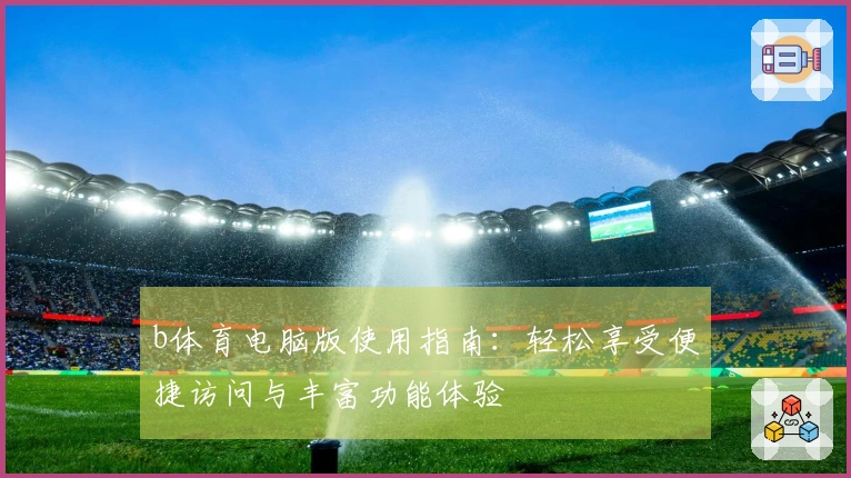 b体育电脑版使用指南：轻松享受便捷访问与丰富功能体验