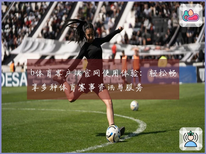 b体育客户端官网使用体验：轻松畅享多种体育赛事资讯与服务