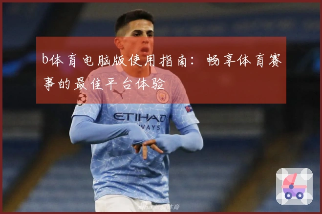 b体育电脑版使用指南：畅享体育赛事的最佳平台体验