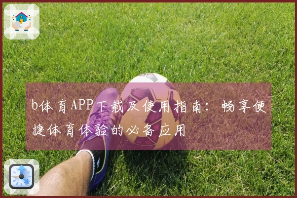 b体育APP下载及使用指南：畅享便捷体育体验的必备应用