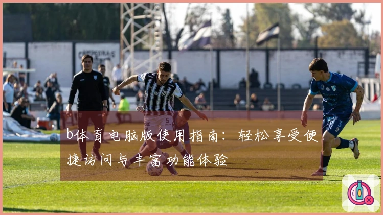 b体育电脑版使用指南：轻松享受便捷访问与丰富功能体验