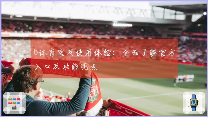b体育官网使用体验：全面了解官方入口及功能亮点