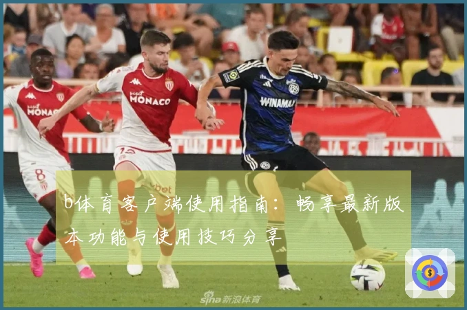 b体育客户端使用指南：畅享最新版本功能与使用技巧分享
