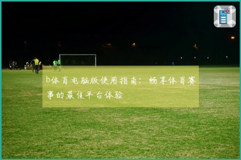 b体育电脑版使用指南：畅享体育赛事的最佳平台体验
