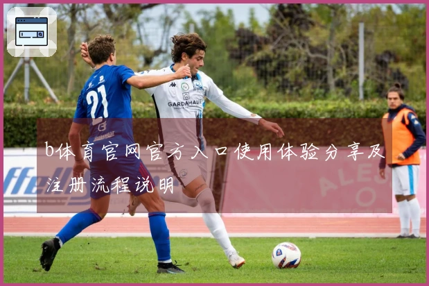 b体育官网官方入口使用体验分享及注册流程说明