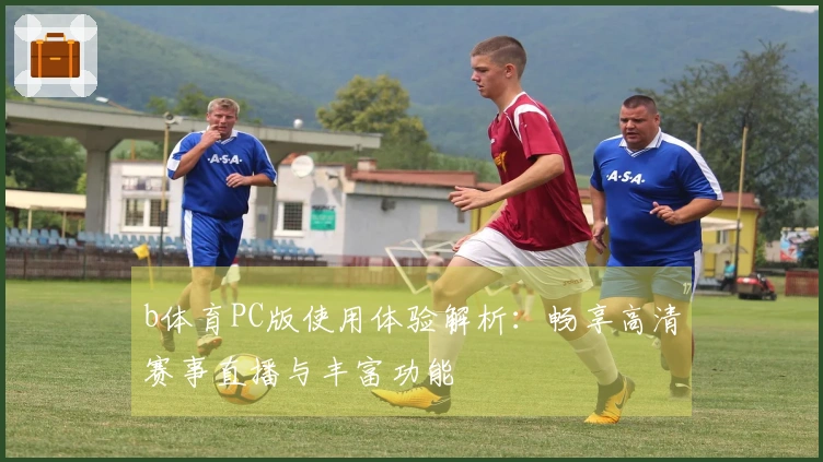b体育PC版使用体验解析：畅享高清赛事直播与丰富功能