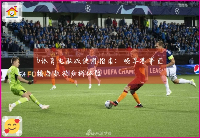 b体育电脑版使用指南：畅享赛事直播与数据分析体验