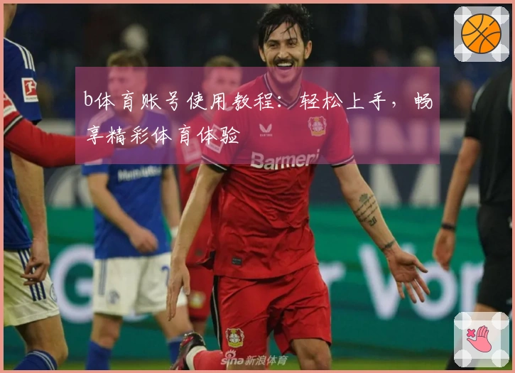 b体育账号使用教程：轻松上手，畅享精彩体育体验