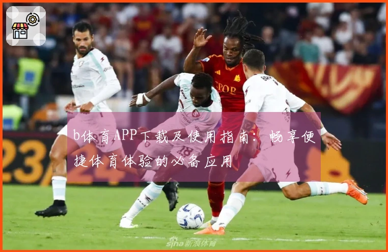 b体育APP下载及使用指南：畅享便捷体育体验的必备应用