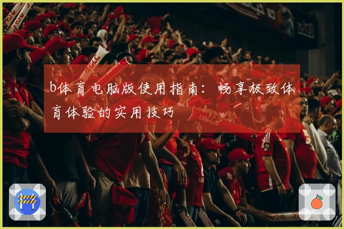 b体育电脑版使用指南：畅享极致体育体验的实用技巧