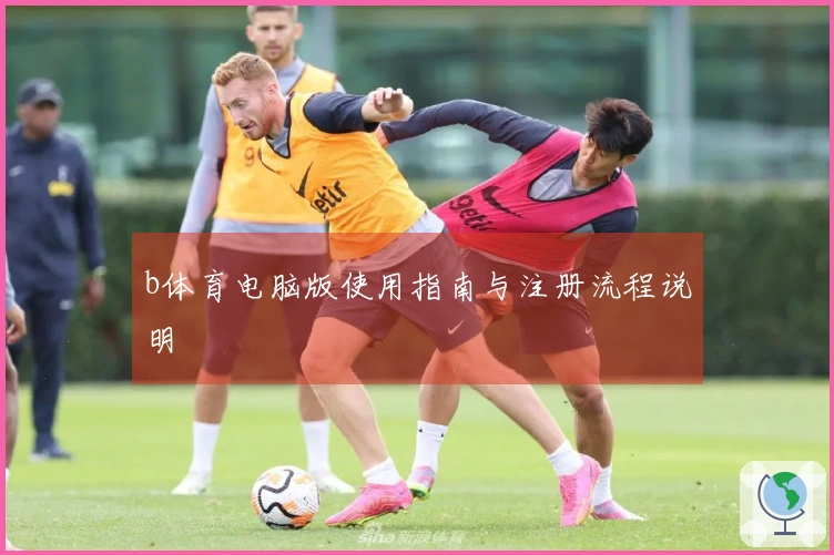 b体育电脑版使用指南与注册流程说明